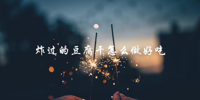 如何让炸过的豆腐干变得更美味？