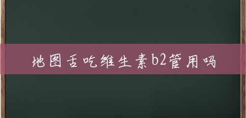 地图舌吃维生素b2管用吗 地图舌吃维生素b2管用吗
