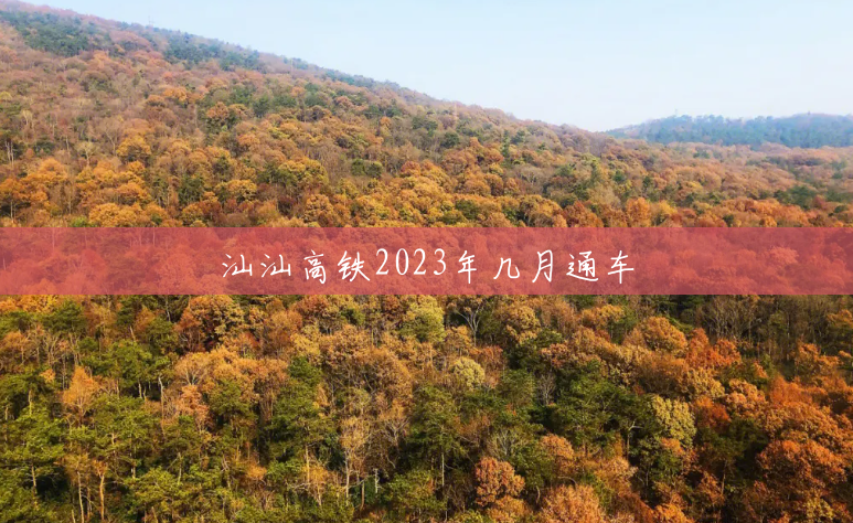 汕汕高铁2023年几月通车 汕汕高铁2023年几月通车