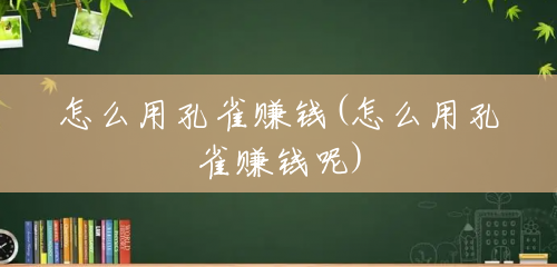 怎么用孔雀赚钱(怎么用孔雀赚钱呢) 怎么用孔雀赚钱(怎么用孔雀赚钱呢)