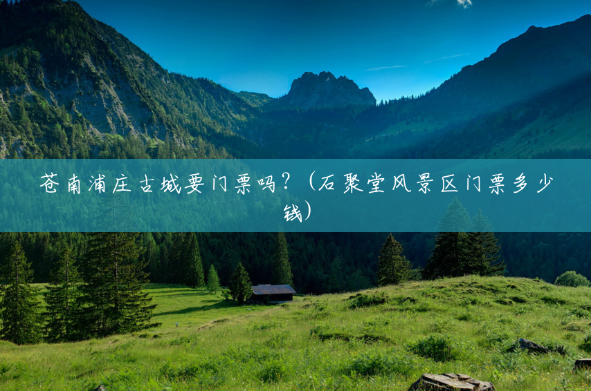 苍南浦庄古城要门票吗?(石聚堂风景区门票多少钱) 苍南浦庄古城要门票吗?(石聚堂风景区门票多少钱)