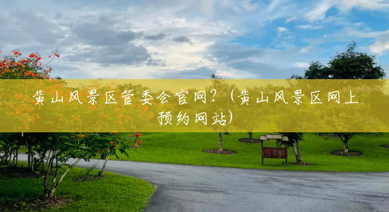黄山风景区管委会官网?(黄山风景区网上预约网站) 黄山风景区管委会官网?(黄山风景区网上预约网站)