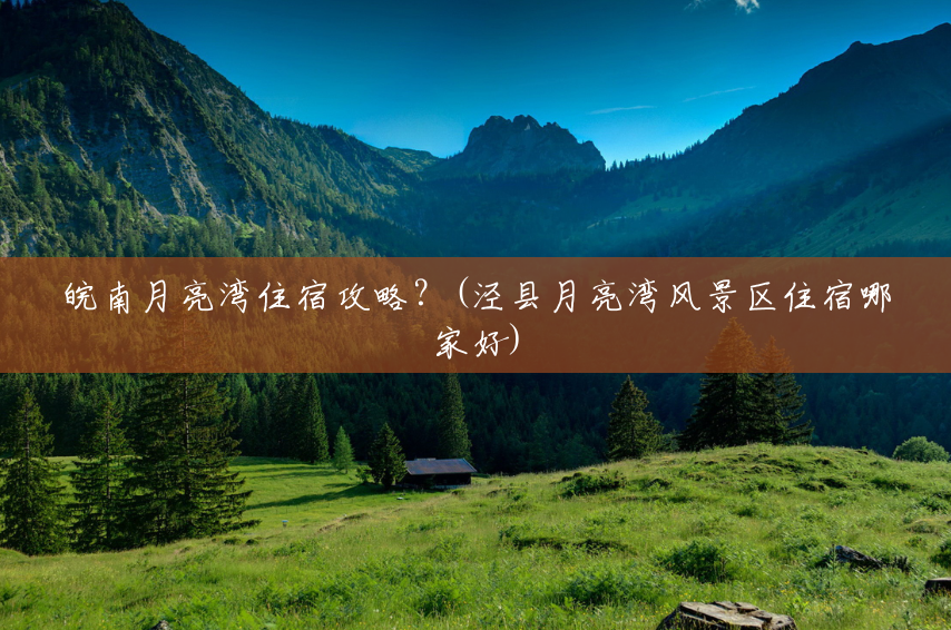 皖南月亮湾住宿攻略?(泾县月亮湾风景区住宿哪家好) 皖南月亮湾住宿攻略?(泾县月亮湾风景区住宿哪家好)