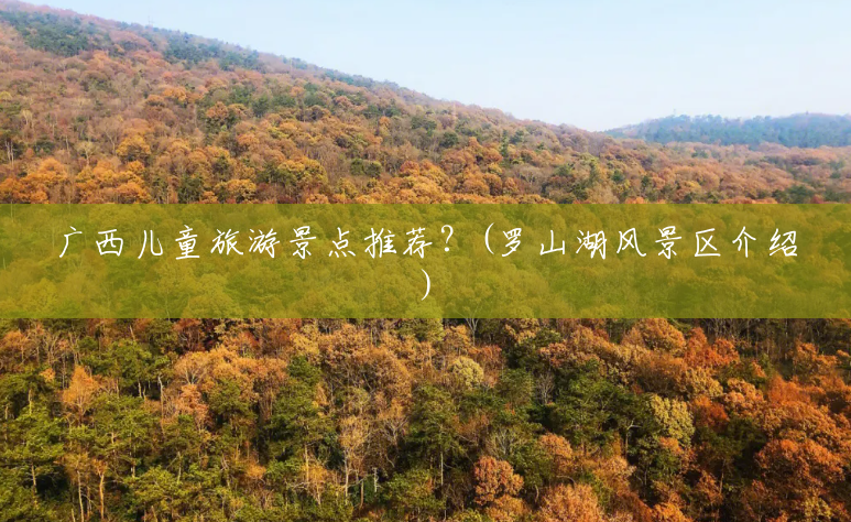 广西儿童旅游景点推荐？(罗山湖风景区介绍)