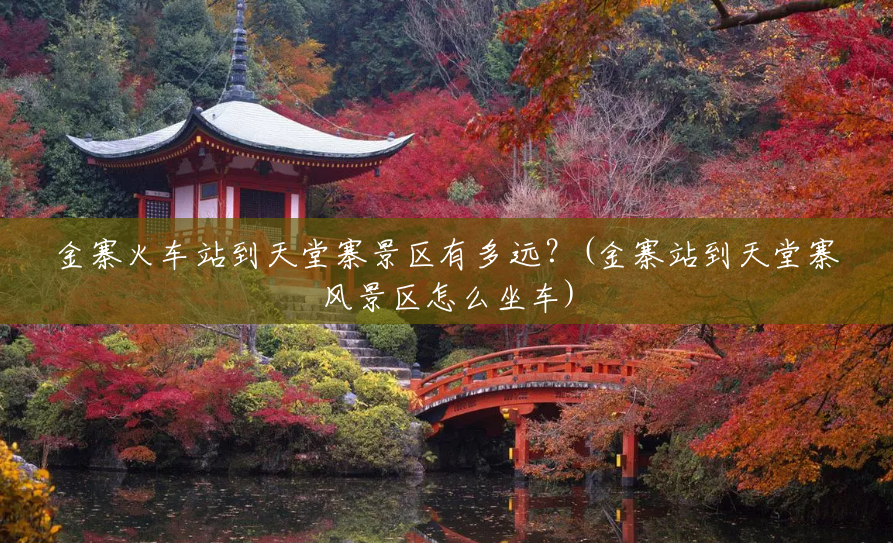 金寨火车站到天堂寨景区有多远?(金寨站到天堂寨风景区怎么坐车) 金寨火车站到天堂寨景区有多远?(金寨站到天堂寨风景区怎么坐车)