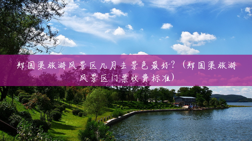 郑国渠旅游风景区几月去景色最好?(郑国渠旅游风景区门票收费标准) 郑国渠旅游风景区几月去景色最好?(郑国渠旅游风景区门票收费标准)