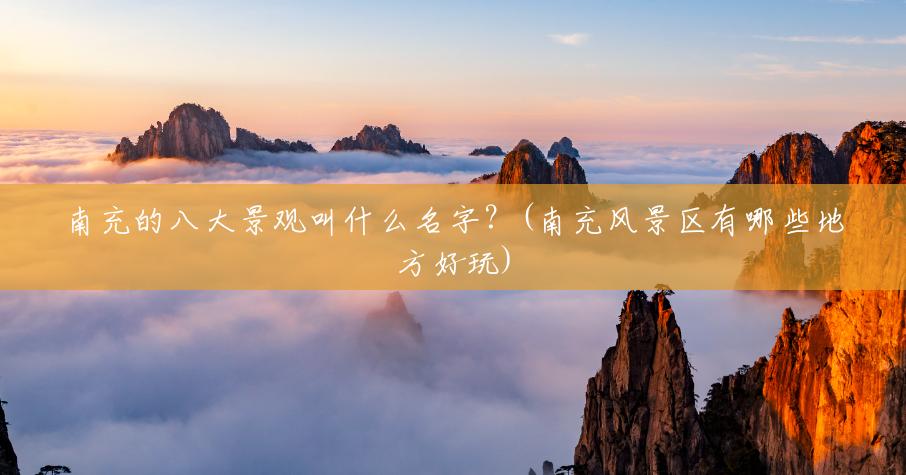 南充的八大景观叫什么名字?(南充风景区有哪些地方好玩) 南充的八大景观叫什么名字?(南充风景区有哪些地方好玩)