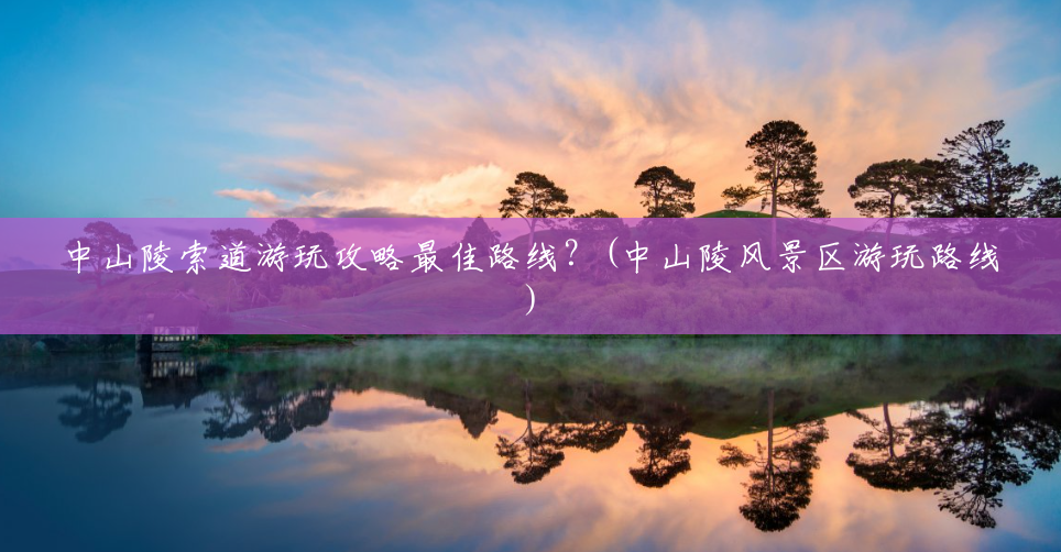中山陵索道游玩攻略最佳路线?(中山陵风景区游玩路线) 中山陵索道游玩攻略最佳路线?(中山陵风景区游玩路线)