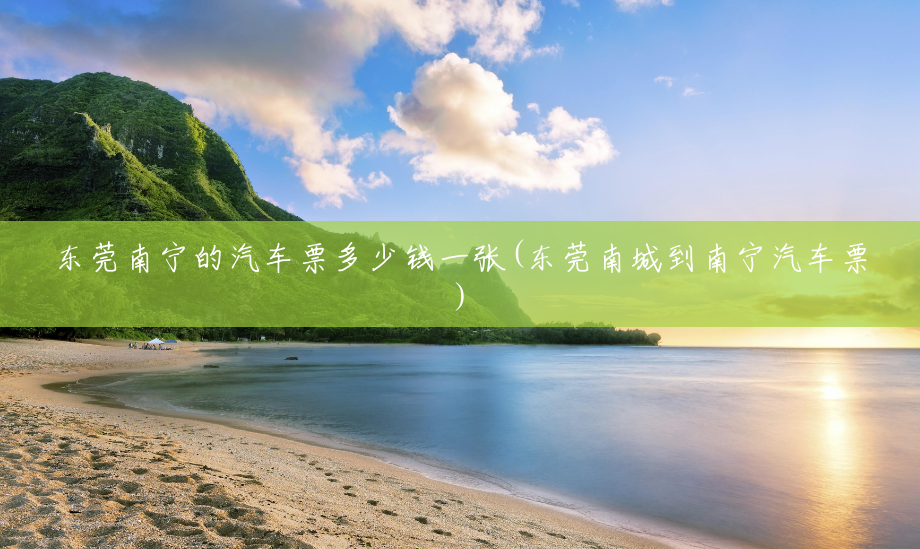 东莞南宁的汽车票多少钱一张(东莞南城到南宁汽车票) 东莞南宁的汽车票多少钱一张(东莞南城到南宁汽车票)