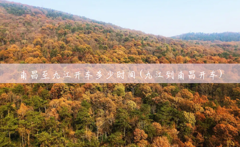 南昌至九江开车多少时间(九江到南昌开车) 南昌至九江开车多少时间(九江到南昌开车)