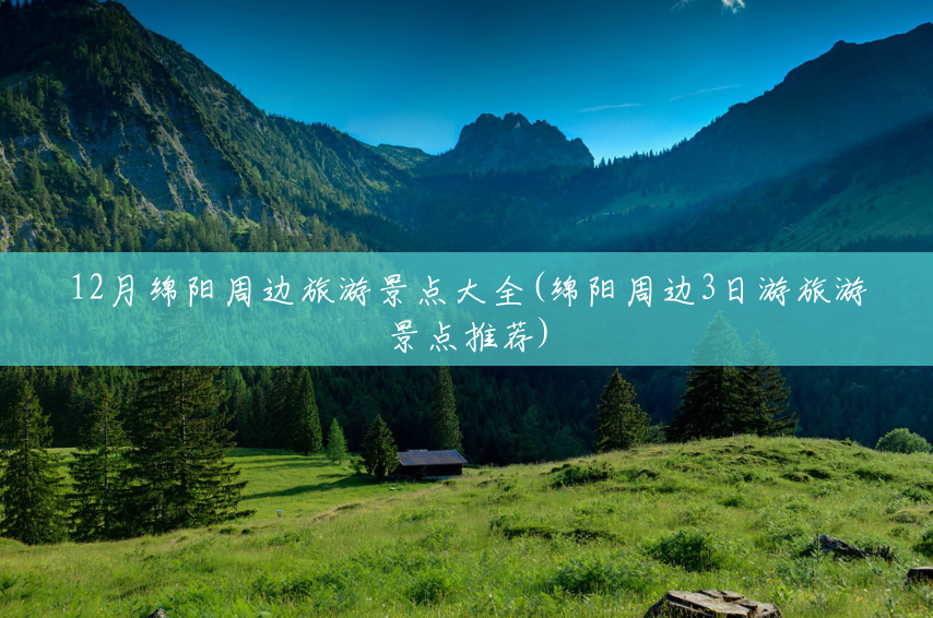 12月绵阳周边旅游景点大全(绵阳周边3日游旅游景点推荐) 12月绵阳周边旅游景点大全(绵阳周边3日游旅游景点推荐)
