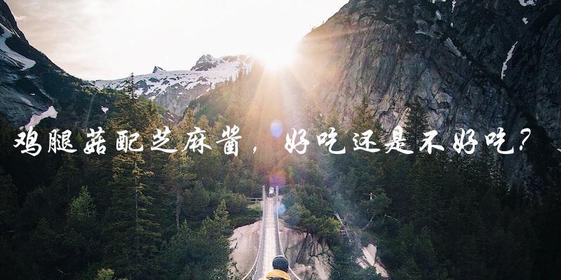 鸡腿菇配芝麻酱,好吃还是不好吃? 鸡腿菇配芝麻酱,好吃还是不好吃?