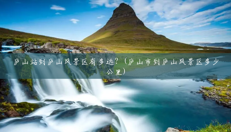 庐山站到庐山风景区有多远?(庐山市到庐山风景区多少公里) 庐山站到庐山风景区有多远?(庐山市到庐山风景区多少公里)