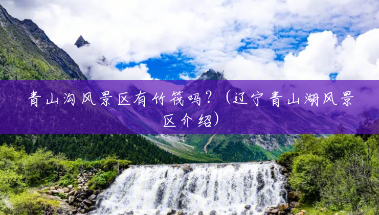 青山沟风景区有竹筏吗?(辽宁青山湖风景区介绍) 青山沟风景区有竹筏吗?(辽宁青山湖风景区介绍)