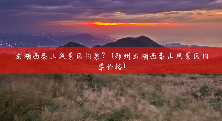 龙湖西泰山风景区门票?(郑州龙湖西泰山风景区门票价格) 龙湖西泰山风景区门票?(郑州龙湖西泰山风景区门票价格)