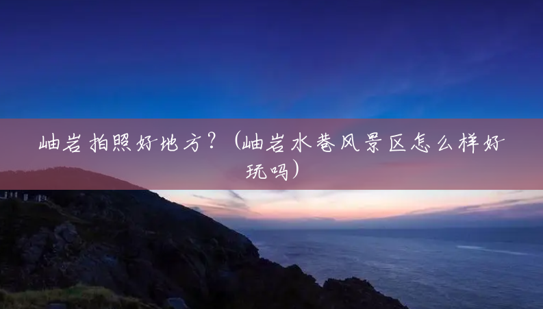 岫岩拍照好地方？(岫岩水巷风景区怎么样好玩吗)