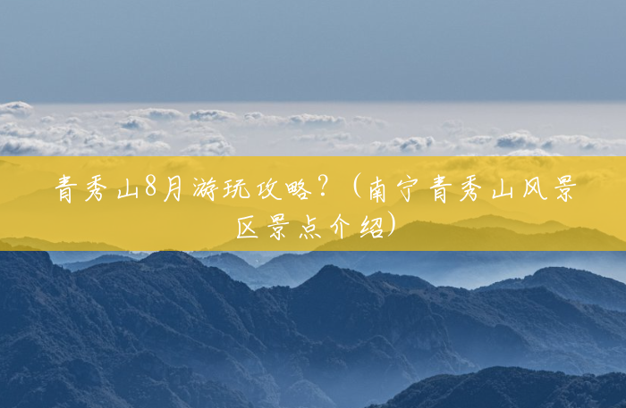 青秀山8月游玩攻略？(南宁青秀山风景区景点介绍)