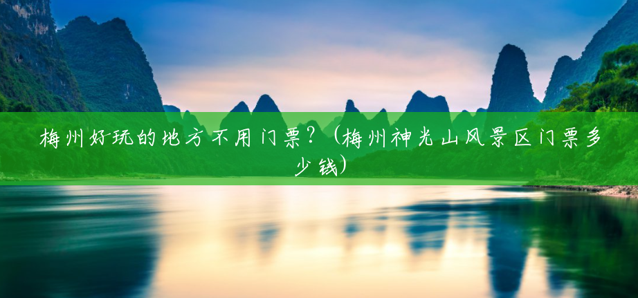 梅州好玩的地方不用门票？(梅州神光山风景区门票多少钱)