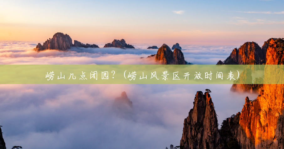 崂山几点闭园?(崂山风景区开放时间表) 崂山几点闭园?(崂山风景区开放时间表)