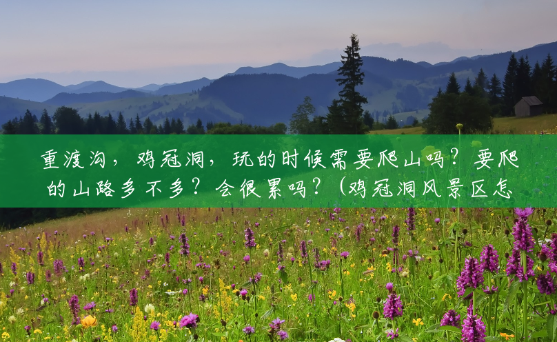 重渡沟,鸡冠洞,玩的时候需要爬山吗?要爬的山路多不多?会很累吗?(鸡冠洞风景区怎么样好玩吗) 重渡沟,鸡冠洞,玩的时候需要爬山吗?要爬的山路多不多?会很累吗?(鸡冠洞风景区怎么样好玩吗)