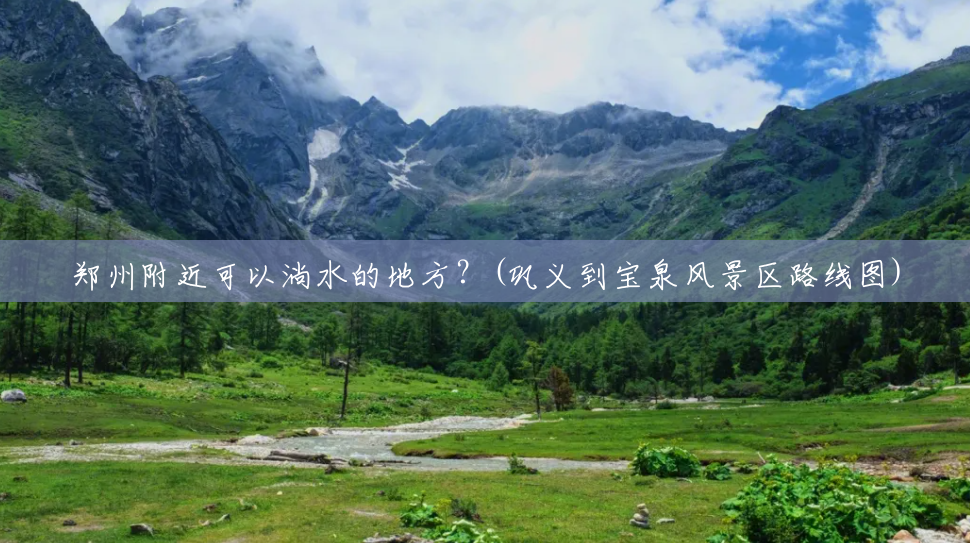 郑州附近可以淌水的地方？(巩义到宝泉风景区路线图)