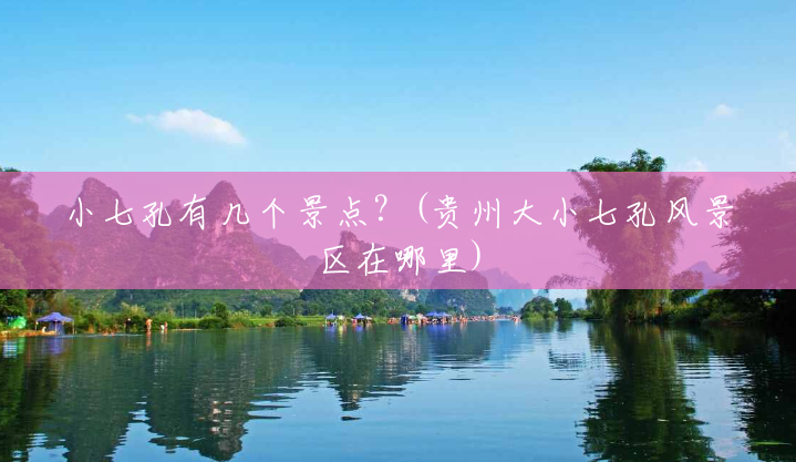小七孔有几个景点?(贵州大小七孔风景区在哪里) 小七孔有几个景点?(贵州大小七孔风景区在哪里)
