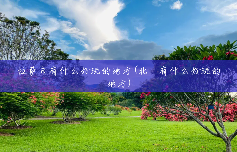 拉萨市有什么好玩的地方(北滘有什么好玩的地方)