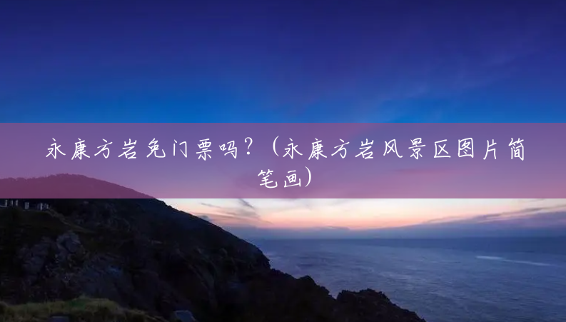 永康方岩免门票吗?(永康方岩风景区图片简笔画) 永康方岩免门票吗?(永康方岩风景区图片简笔画)