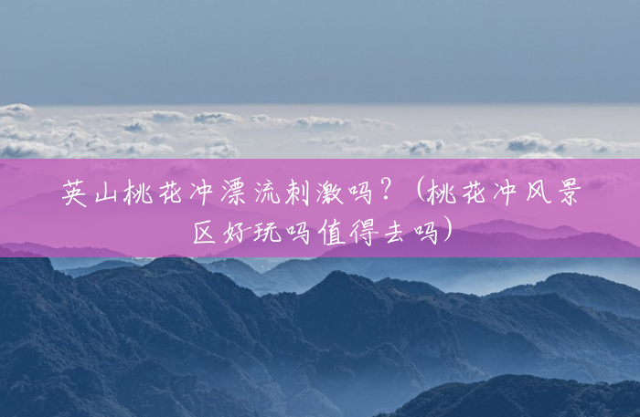 英山桃花冲漂流刺激吗?(桃花冲风景区好玩吗值得去吗) 英山桃花冲漂流刺激吗?(桃花冲风景区好玩吗值得去吗)