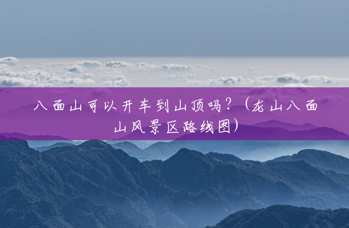 八面山可以开车到山顶吗？(龙山八面山风景区路线图)
