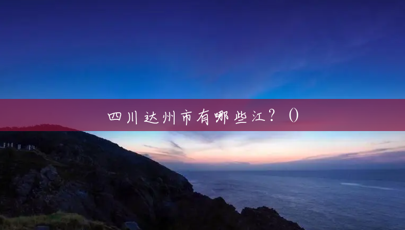四川达州市有哪些江?() 四川达州市有哪些江?()