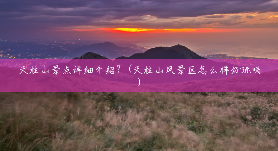 天柱山景点详细介绍？(天柱山风景区怎么样好玩吗)