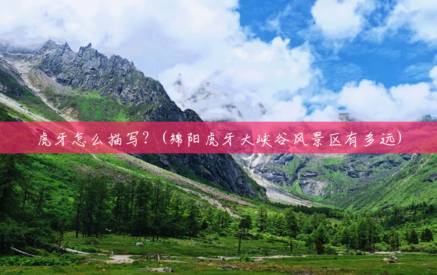 虎牙怎么描写?(绵阳虎牙大峡谷风景区有多远) 虎牙怎么描写?(绵阳虎牙大峡谷风景区有多远)