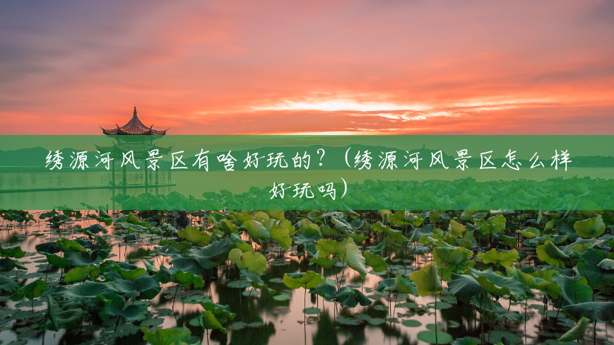 绣源河风景区有啥好玩的?(绣源河风景区怎么样好玩吗) 绣源河风景区有啥好玩的?(绣源河风景区怎么样好玩吗)