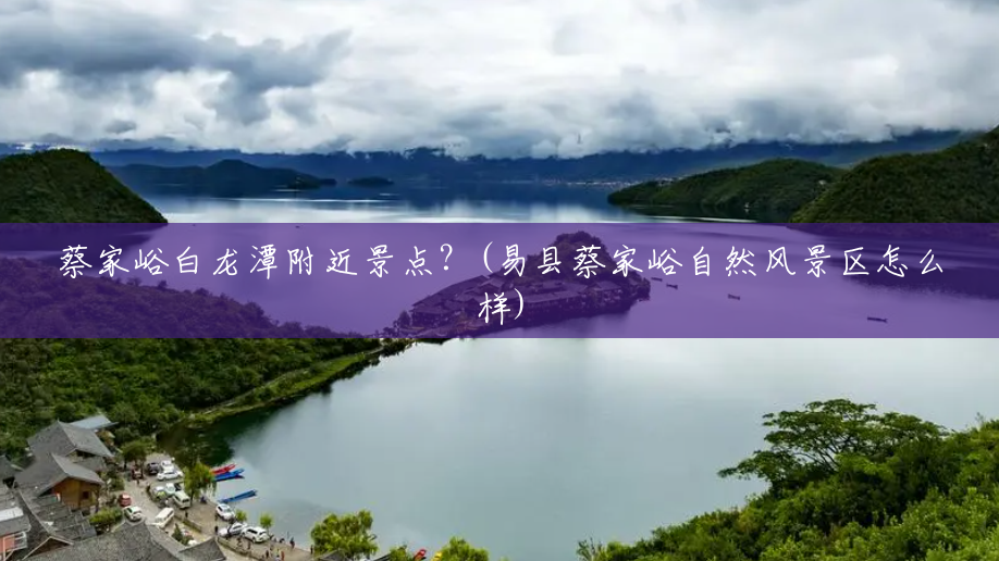 蔡家峪白龙潭附近景点?(易县蔡家峪自然风景区怎么样) 蔡家峪白龙潭附近景点?(易县蔡家峪自然风景区怎么样)