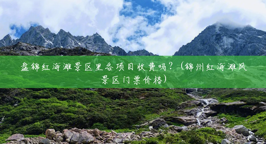 盘锦红海滩景区里各项目收费吗?(锦州红海滩风景区门票价格) 盘锦红海滩景区里各项目收费吗?(锦州红海滩风景区门票价格)