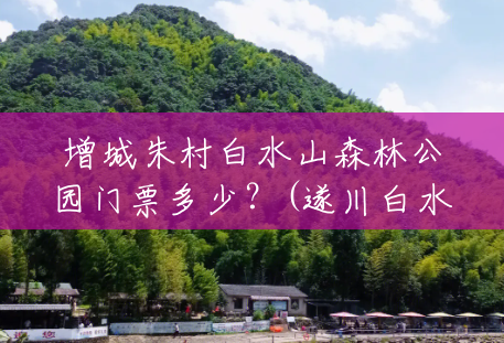 增城朱村白水山森林公园门票多少？(遂川白水仙风景区门票多少)
