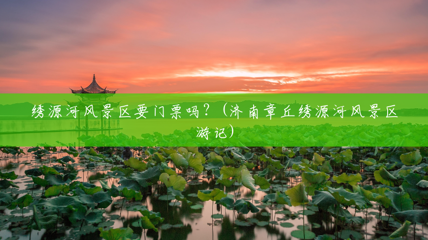 绣源河风景区要门票吗？(济南章丘绣源河风景区游记)