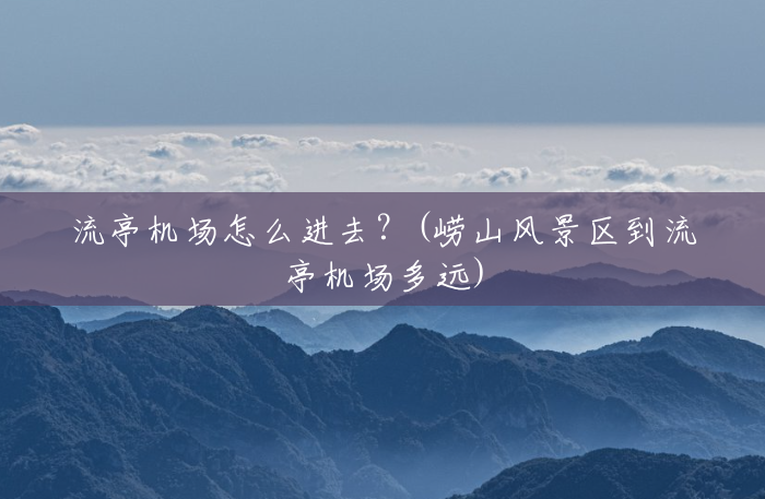 流亭机场怎么进去?(崂山风景区到流亭机场多远) 流亭机场怎么进去?(崂山风景区到流亭机场多远)