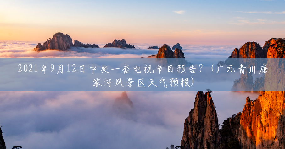 2021年9月12日中央一套电视节目预告?(广元青川唐家河风景区天气预报) 2021年9月12日中央一套电视节目预告?(广元青川唐家河风景区天气预报)
