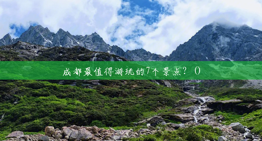 成都最值得游玩的7个景点?() 成都最值得游玩的7个景点?()