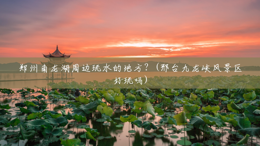 郑州南龙湖周边玩水的地方?(邢台九龙峡风景区好玩吗) 郑州南龙湖周边玩水的地方?(邢台九龙峡风景区好玩吗)