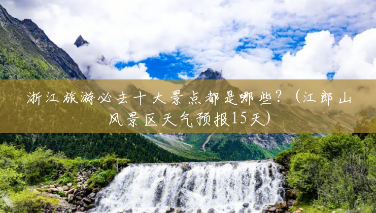 浙江旅游必去十大景点都是哪些？(江郎山风景区天气预报15天)