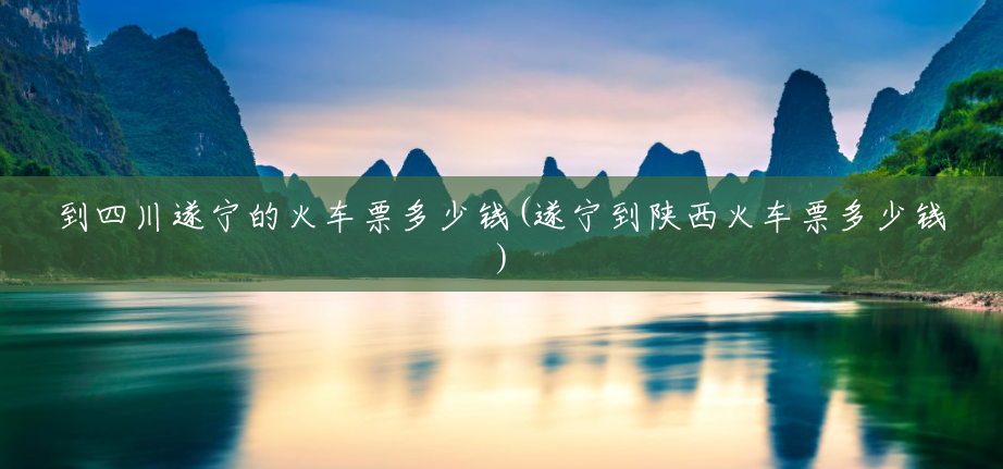 到四川遂宁的火车票多少钱(遂宁到陕西火车票多少钱) 到四川遂宁的火车票多少钱(遂宁到陕西火车票多少钱)
