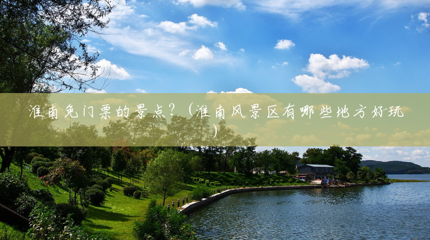 淮南免门票的景点?(淮南风景区有哪些地方好玩) 淮南免门票的景点?(淮南风景区有哪些地方好玩)