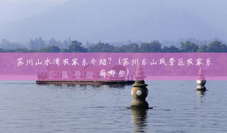 苏州山水湾农家乐介绍?(苏州东山风景区农家乐有哪些) 苏州山水湾农家乐介绍?(苏州东山风景区农家乐有哪些)