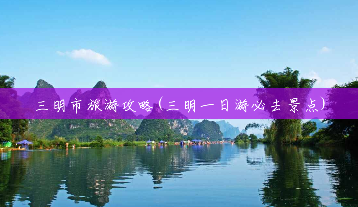 三明市旅游攻略(三明一日游必去景点)