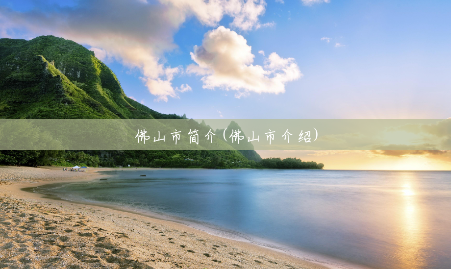 佛山市简介(佛山市介绍) 佛山市简介(佛山市介绍)
