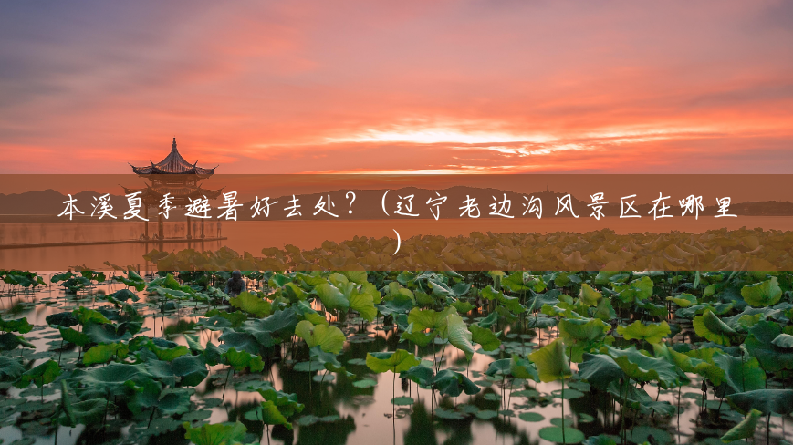 本溪夏季避暑好去处?(辽宁老边沟风景区在哪里) 本溪夏季避暑好去处?(辽宁老边沟风景区在哪里)