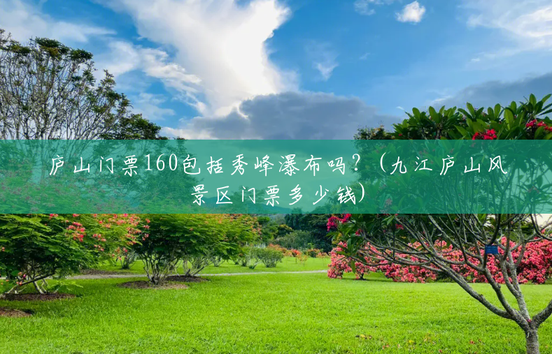 庐山门票160包括秀峰瀑布吗?(九江庐山风景区门票多少钱) 庐山门票160包括秀峰瀑布吗?(九江庐山风景区门票多少钱)